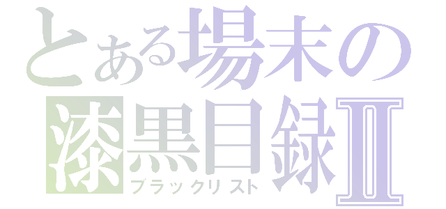 とある場末の漆黒目録Ⅱ（ブラックリスト）