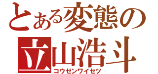 とある変態の立山浩斗（コウゼンワイセツ）