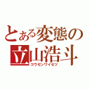 とある変態の立山浩斗（コウゼンワイセツ）