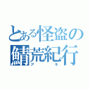 とある怪盗の鯖荒紀行（アキ）