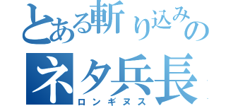 とある斬り込みのネタ兵長（ロンギヌス）