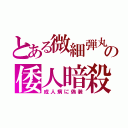 とある微細弾丸の倭人暗殺（成人病に偽装）