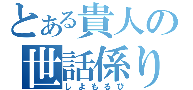 とある貴人の世話係り（しよもるぴ）