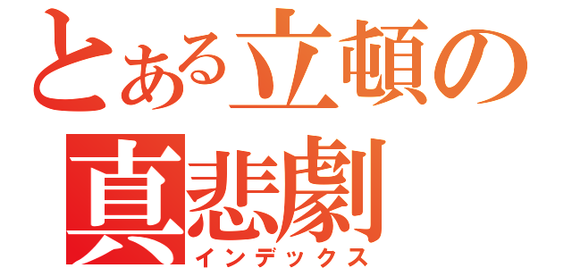 とある立頓の真悲劇（インデックス）