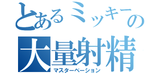 とあるミッキーのの大量射精（マスターベーション）