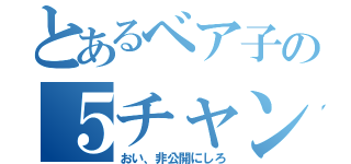 とあるベア子の５チャンネル（おい、非公開にしろ）