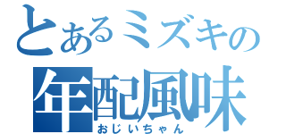 とあるミズキの年配風味（おじいちゃん）