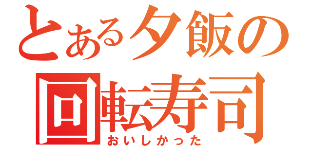 とある夕飯の回転寿司（おいしかった）