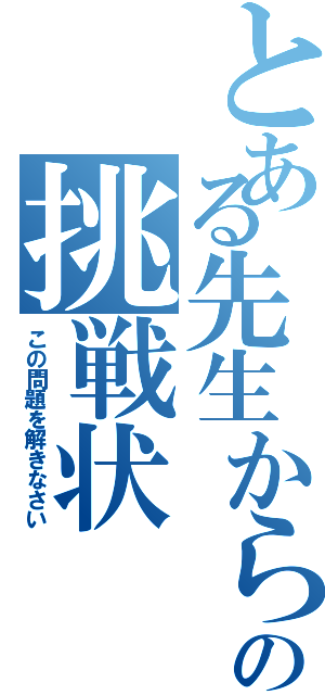 とある先生からの挑戦状（この問題を解きなさい）