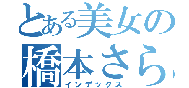 とある美女の橋本さら（インデックス）