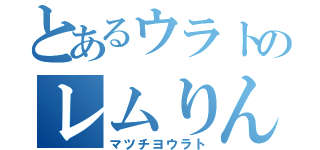 とあるウラトのレムりん愛（マツチヨウラト）