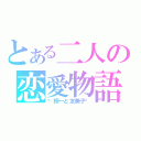 とある二人の恋愛物語（♡椋一と友美子♡）