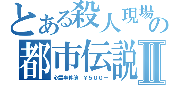 とある殺人現場の都市伝説Ⅱ（心霊事件簿　￥５００－）