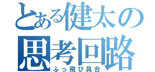 とある健太の思考回路（ふっ飛び具合）