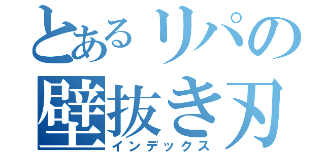 とあるリパの壁抜き刃（インデックス）