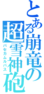 とある崩竜の超雪神砲（バセカムルパス）