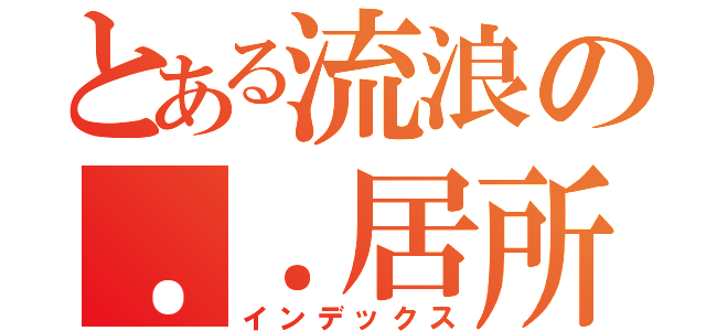 とある流浪の．．居所（インデックス）