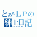 とあるＬＰの紳士日記（ｓｈｏｏｔｅｒ）