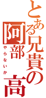 とある兄貴の阿部　高和（やらないか）