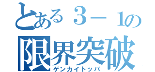 とある３－１の限界突破（ゲンカイトッパ）