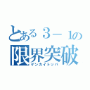 とある３－１の限界突破（ゲンカイトッパ）