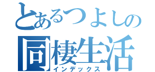 とあるつよしの同棲生活（インデックス）