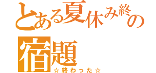 とある夏休み終盤の宿題（☆終わった☆）