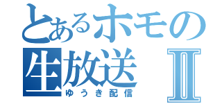 とあるホモの生放送Ⅱ（ゆうき配信）