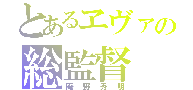 とあるヱヴァの総監督（庵野秀明）