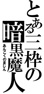 とある三枠の暗黒魔人（あんこくのまじん）