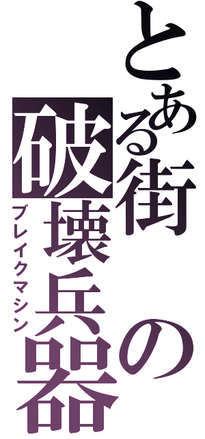 とある街の破壊兵器（ブレイクマシン）
