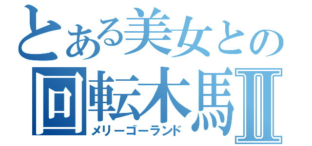 とある美女との回転木馬Ⅱ（メリーゴーランド）