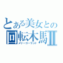 とある美女との回転木馬Ⅱ（メリーゴーランド）