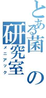 とある菌の研究室（メニアック）