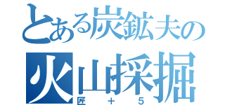 とある炭鉱夫の火山採掘（匠＋５）