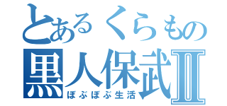 とあるくらもの黒人保武Ⅱ（ぼぶぼぶ生活）