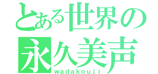 とある世界の永久美声（ｗａｄａｋｏｕｊｉ）