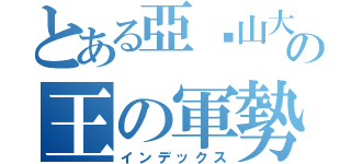 とある亞历山大の王の軍勢（インデックス）