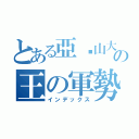 とある亞历山大の王の軍勢（インデックス）