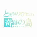 とあるのびたの奇跡の島（キセキノシマ）