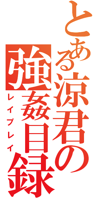 とある涼君の強姦目録（レイプレイ）