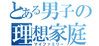 とある男子の理想家庭（マイファミリー）