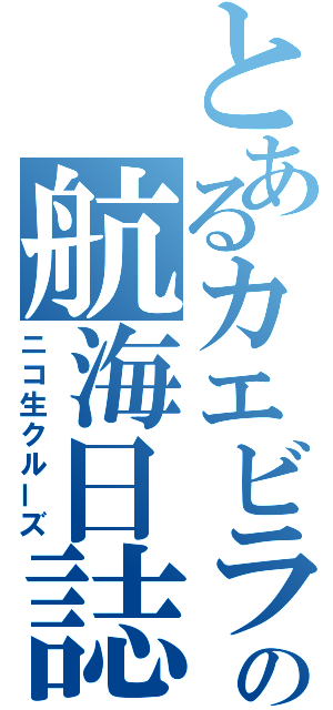 とあるカエビラの航海日誌（ニコ生クルーズ）