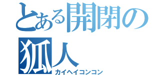 とある開閉の狐人（カイヘイコンコン）