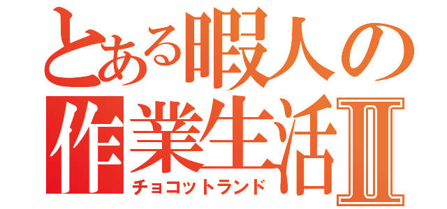 とある暇人の作業生活Ⅱ（チョコットランド）