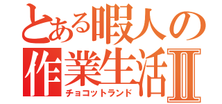 とある暇人の作業生活Ⅱ（チョコットランド）