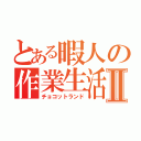 とある暇人の作業生活Ⅱ（チョコットランド）