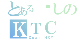 とある爱しのＫＴＣ（Ｄｅａｒ ＨＸＹ）