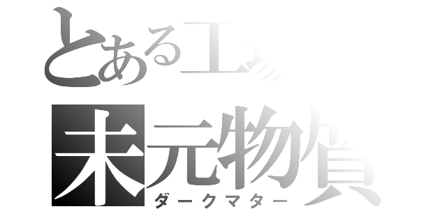 とある工場長の未元物質（ダークマター）