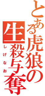 とある虎狼の生殺与奪（しげなお）